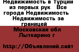 Недвижимость в Турции из первых рук - Все города Недвижимость » Недвижимость за границей   . Московская обл.,Лыткарино г.